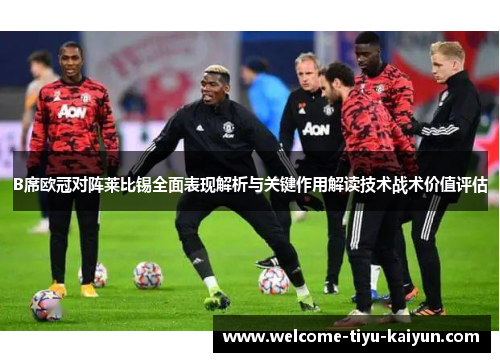 B席欧冠对阵莱比锡全面表现解析与关键作用解读技术战术价值评估