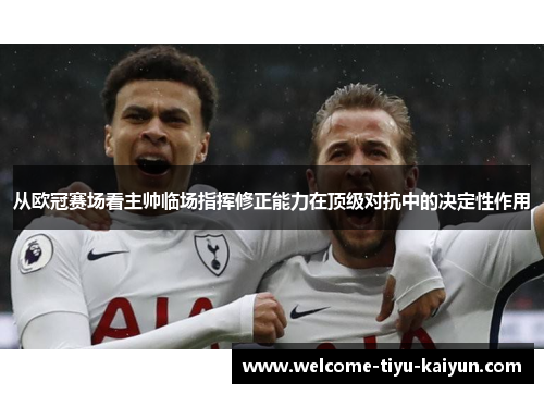 从欧冠赛场看主帅临场指挥修正能力在顶级对抗中的决定性作用