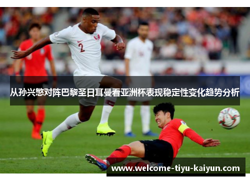 从孙兴慜对阵巴黎圣日耳曼看亚洲杯表现稳定性变化趋势分析 从孙兴慜对阵巴黎圣日耳曼看亚洲杯表现稳定性变化趋势分析