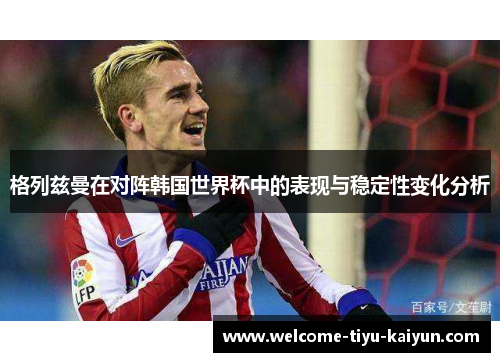 格列兹曼在对阵韩国世界杯中的表现与稳定性变化分析 格列兹曼在对阵韩国世界杯中的表现与稳定性变化分析