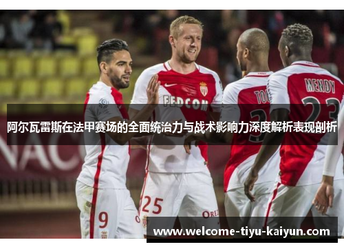 阿尔瓦雷斯在法甲赛场的全面统治力与战术影响力深度解析表现剖析
