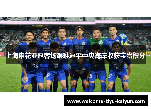 上海申花亚冠客场艰难逼平中央海岸收获宝贵积分