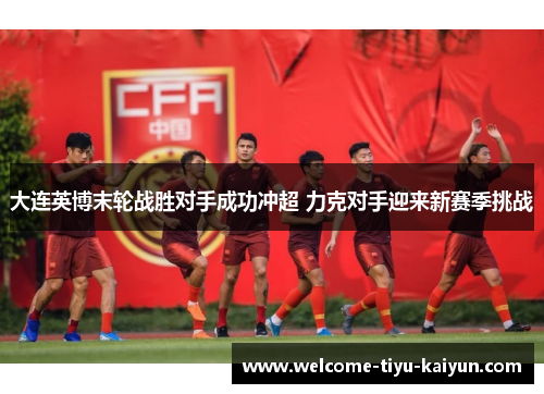 大连英博末轮战胜对手成功冲超 力克对手迎来新赛季挑战 大连英博末轮战胜对手成功冲超 力克对手迎来新赛季挑战