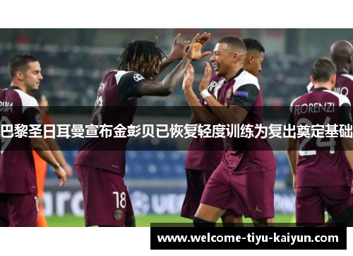 巴黎圣日耳曼宣布金彭贝已恢复轻度训练为复出奠定基础 巴黎圣日耳曼宣布金彭贝已恢复轻度训练为复出奠定基础