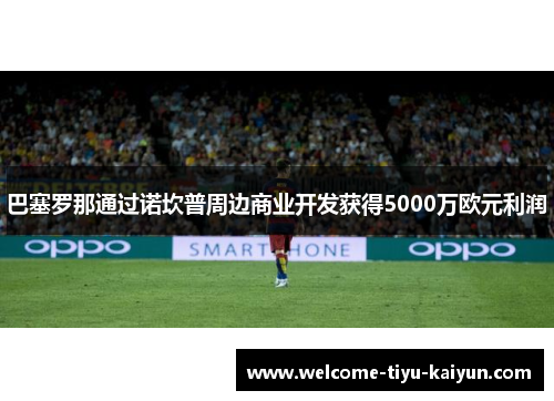 巴塞罗那通过诺坎普周边商业开发获得5000万欧元利润