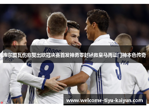 库尔图瓦伤愈复出欧冠决赛首发神勇零封拯救皇马再证门神本色传奇