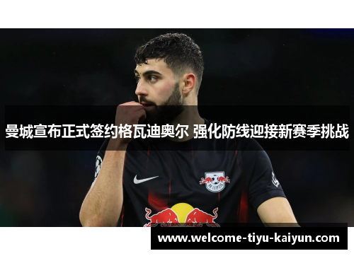 曼城宣布正式签约格瓦迪奥尔 强化防线迎接新赛季挑战