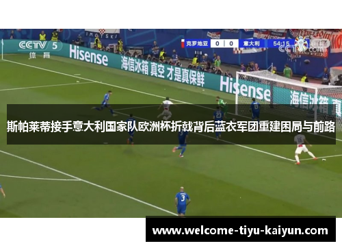 斯帕莱蒂接手意大利国家队欧洲杯折戟背后蓝衣军团重建困局与前路