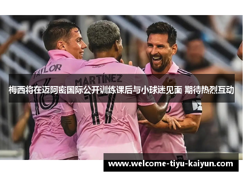 梅西将在迈阿密国际公开训练课后与小球迷见面 期待热烈互动