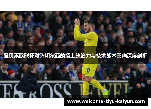 登贝莱欧联杯对阵切尔西的场上统治力与技术战术影响深度剖析