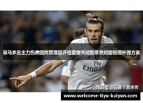 皇马多名主力伤病困扰管理层评估夏窗关闭前紧急短期租借补强方案