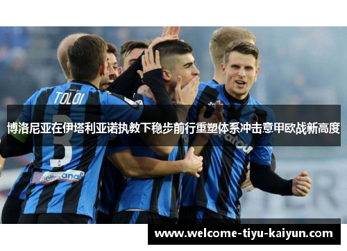 博洛尼亚在伊塔利亚诺执教下稳步前行重塑体系冲击意甲欧战新高度