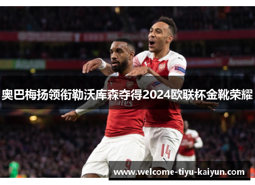 奥巴梅扬领衔勒沃库森夺得2024欧联杯金靴荣耀