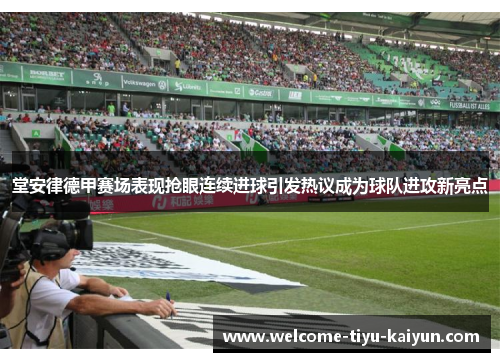 堂安律德甲赛场表现抢眼连续进球引发热议成为球队进攻新亮点