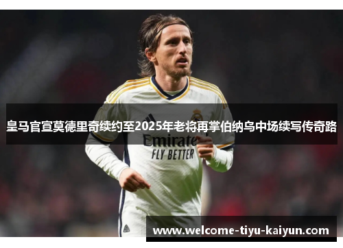 皇马官宣莫德里奇续约至2025年老将再掌伯纳乌中场续写传奇路 皇马官宣莫德里奇续约至2025年老将再掌伯纳乌中场续写传奇路