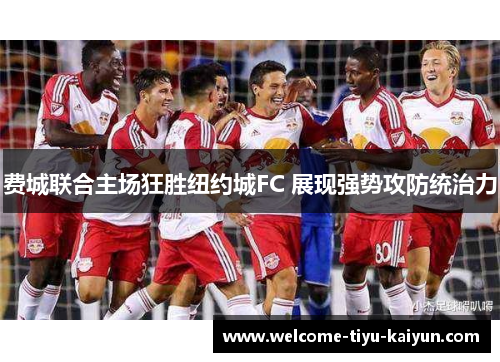 费城联合主场狂胜纽约城FC 展现强势攻防统治力 费城联合主场狂胜纽约城FC 展现强势攻防统治力