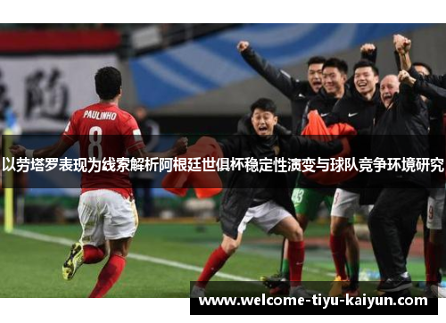 以劳塔罗表现为线索解析阿根廷世俱杯稳定性演变与球队竞争环境研究 以劳塔罗表现为线索解析阿根廷世俱杯稳定性演变与球队竞争环境研究