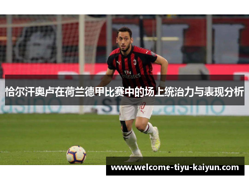 恰尔汗奥卢在荷兰德甲比赛中的场上统治力与表现分析 恰尔汗奥卢在荷兰德甲比赛中的场上统治力与表现分析