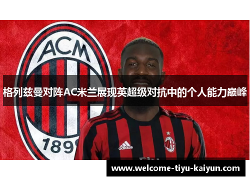 格列兹曼对阵AC米兰展现英超级对抗中的个人能力巅峰