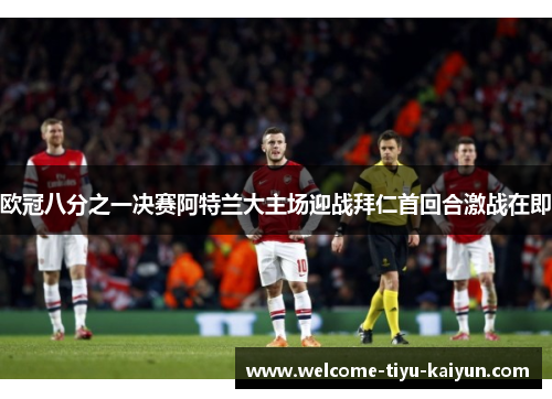 欧冠八分之一决赛阿特兰大主场迎战拜仁首回合激战在即