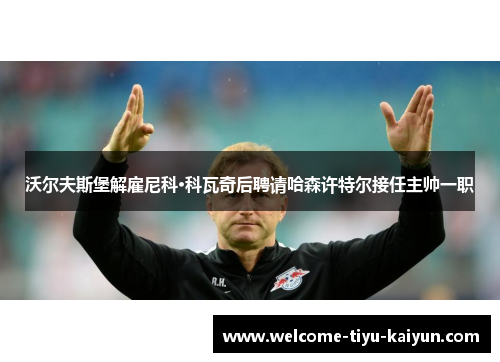 沃尔夫斯堡解雇尼科·科瓦奇后聘请哈森许特尔接任主帅一职 沃尔夫斯堡解雇尼科·科瓦奇后聘请哈森许特尔接任主帅一职