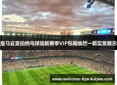 皇马官宣伯纳乌球场新赛季VIP包厢焕然一新实景展示