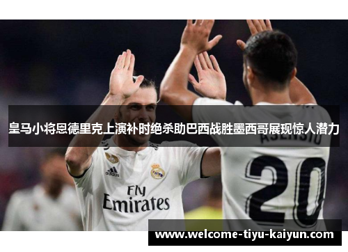 皇马小将恩德里克上演补时绝杀助巴西战胜墨西哥展现惊人潜力 皇马小将恩德里克上演补时绝杀助巴西战胜墨西哥展现惊人潜力