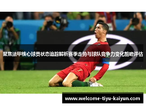 聚焦法甲核心球员状态追踪解析赛季走势与球队竞争力变化前瞻评估 聚焦法甲核心球员状态追踪解析赛季走势与球队竞争力变化前瞻评估