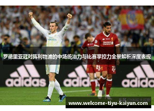罗德里亚冠对阵利物浦的中场统治力与比赛掌控力全景解析深度表现 罗德里亚冠对阵利物浦的中场统治力与比赛掌控力全景解析深度表现