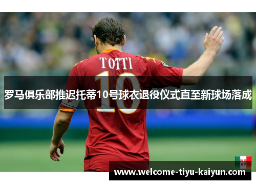 罗马俱乐部推迟托蒂10号球衣退役仪式直至新球场落成
